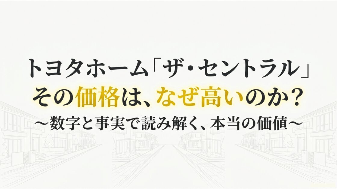 トヨタホーム「ザ・セントラル」 その価格は、なぜ高いのか？数字と事実で読み解く、本当の価値